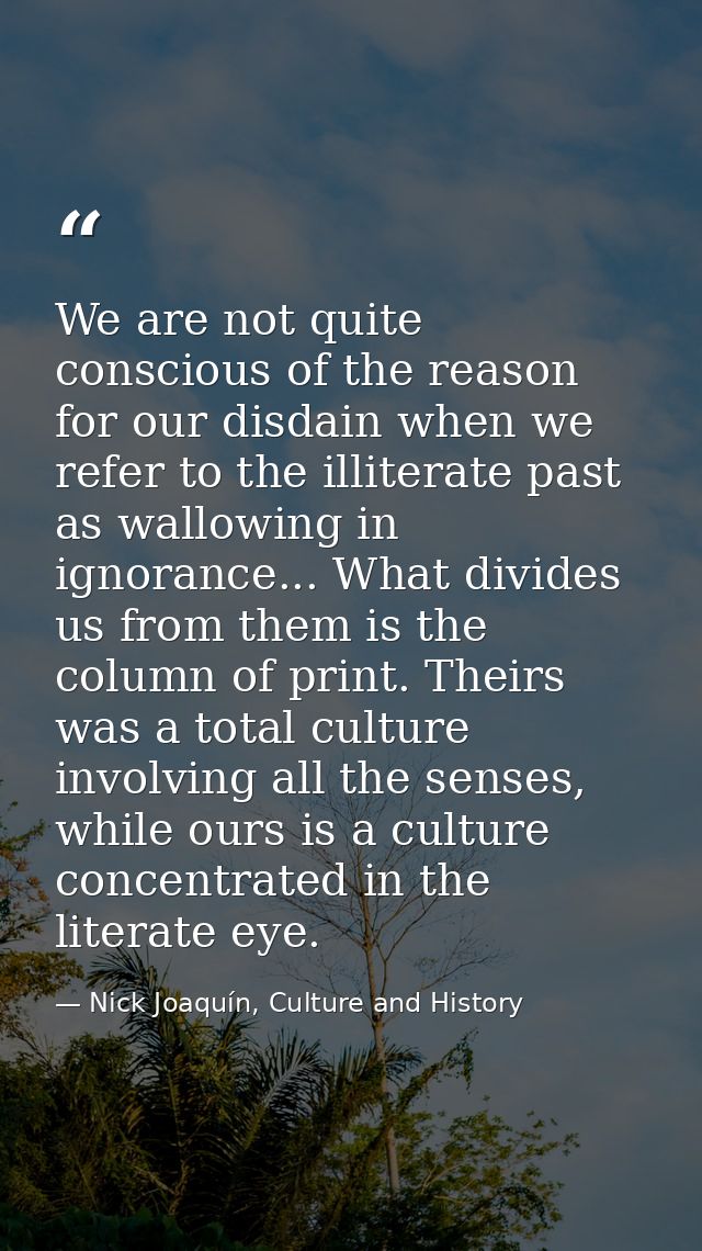 We are not quite conscious of the reason for our disdain when we refer to the illiterate past as wallowing in ignorance. — Nick Joaquín, Culture and History