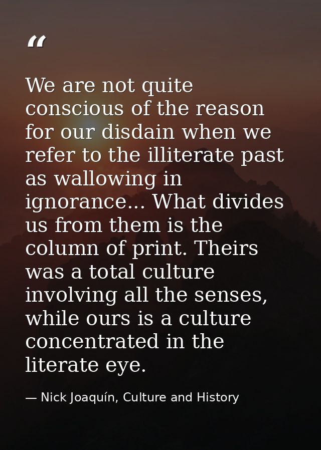 We are not quite conscious of the reason for our disdain when we refer to the illiterate past as wallowing in ignorance. — Nick Joaquín, Culture and History