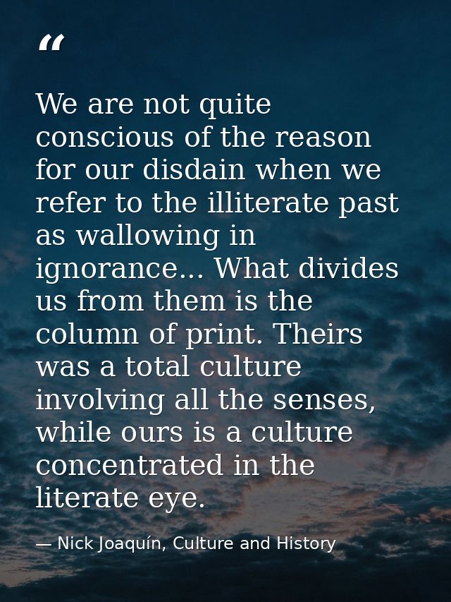 We are not quite conscious of the reason for our disdain when we refer to the illiterate past as wallowing in ignorance. — Nick Joaquín, Culture and History
