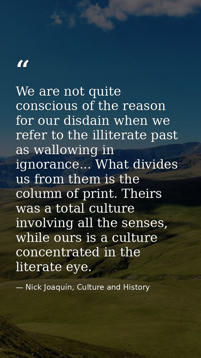 We are not quite conscious of the reason for our disdain when we refer to the illiterate past as wallowing in ignorance. — Nick Joaquín, Culture and History