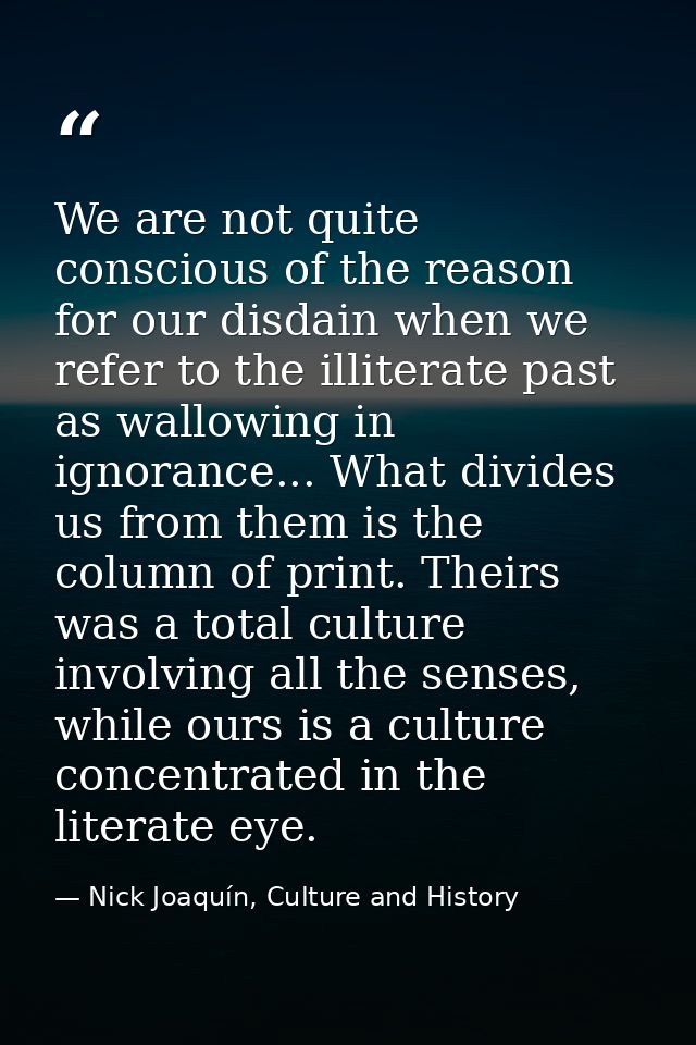 We are not quite conscious of the reason for our disdain when we refer to the illiterate past as wallowing in ignorance. — Nick Joaquín, Culture and History