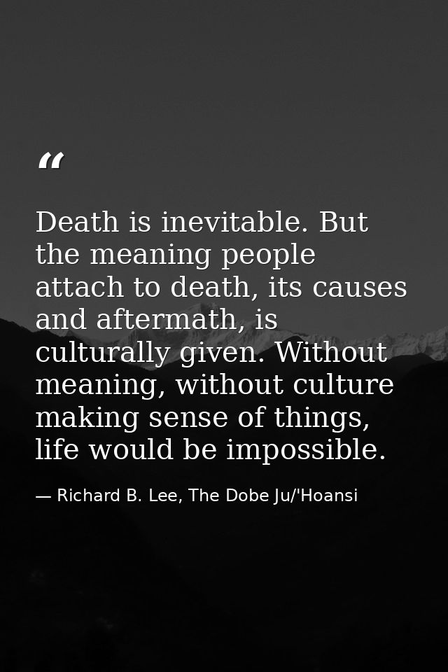 Death is inevitable. But the meaning people attach to death, its causes and aftermath, is culturally given. Without mean — Richard B. Lee, The Dobe Ju/'Hoansi