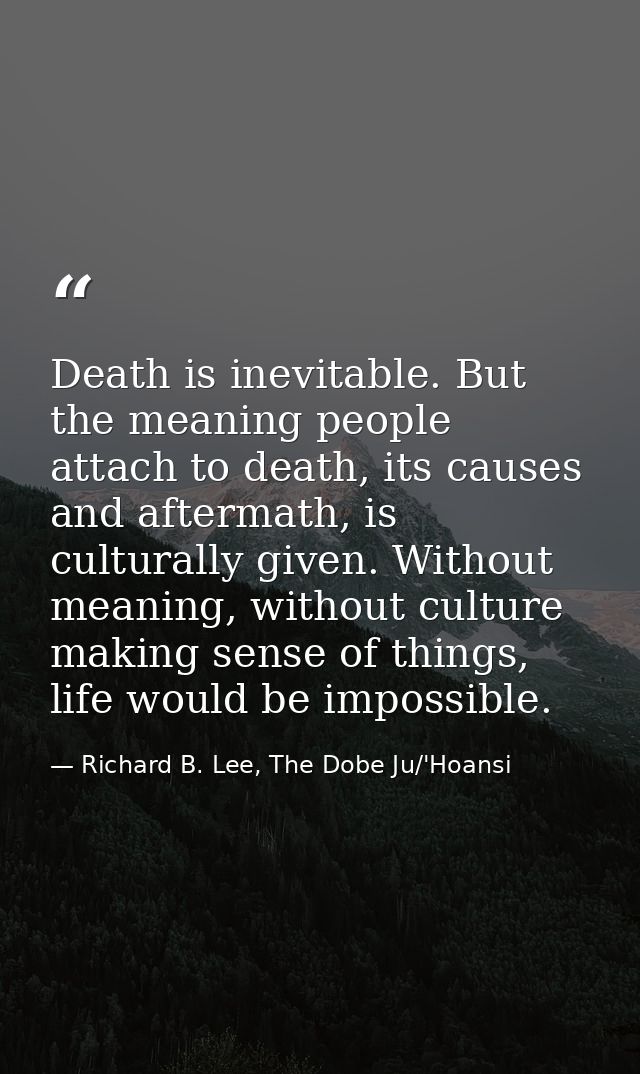Death is inevitable. But the meaning people attach to death, its causes and aftermath, is culturally given. Without mean — Richard B. Lee, The Dobe Ju/'Hoansi