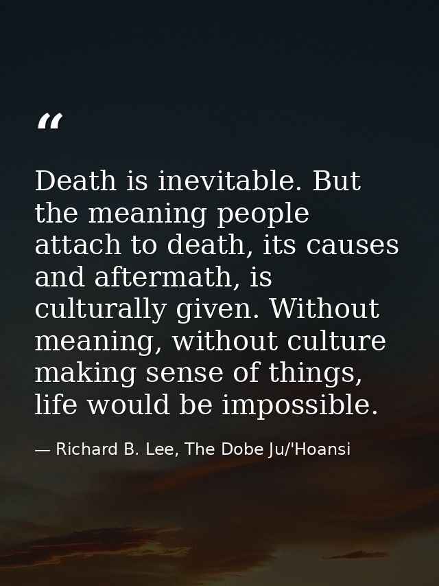 Death is inevitable. But the meaning people attach to death, its causes and aftermath, is culturally given. Without mean — Richard B. Lee, The Dobe Ju/'Hoansi