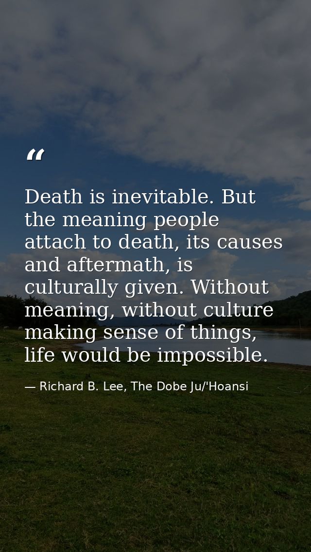 Death is inevitable. But the meaning people attach to death, its causes and aftermath, is culturally given. Without mean — Richard B. Lee, The Dobe Ju/'Hoansi
