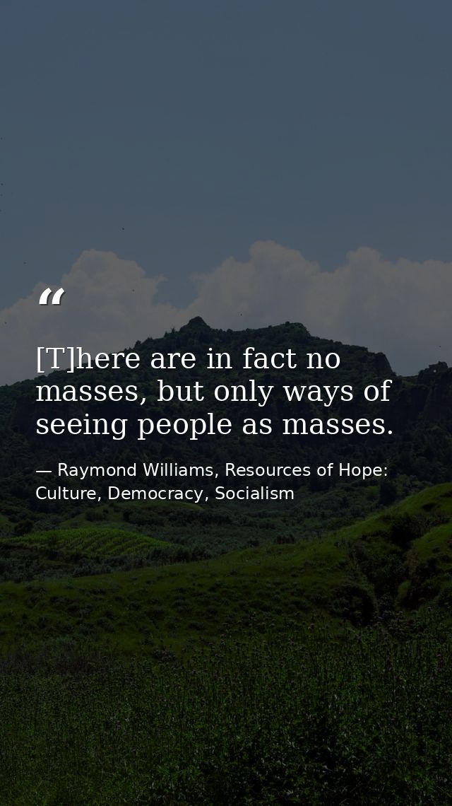 [T]here are in fact no masses, but only ways of seeing people as masses. — Raymond Williams, Resources of Hope: Culture, Democracy, Socialism