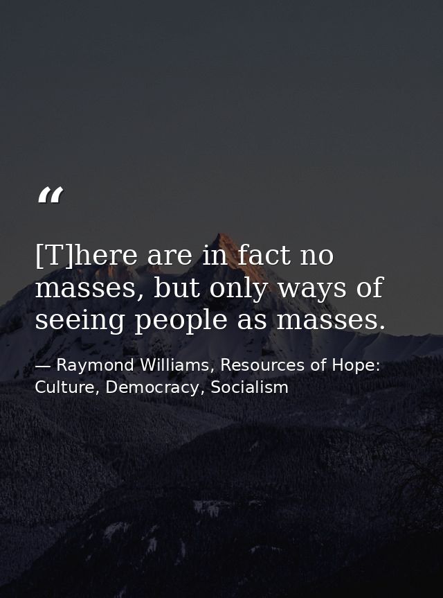[T]here are in fact no masses, but only ways of seeing people as masses. — Raymond Williams, Resources of Hope: Culture, Democracy, Socialism