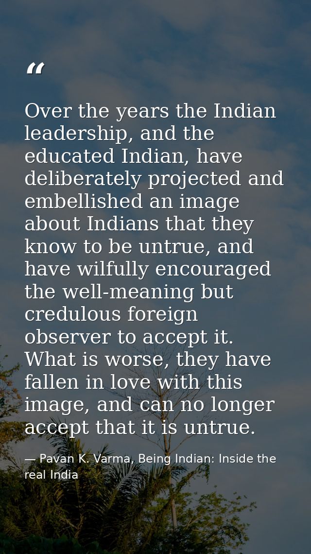 Over the years the Indian leadership, and the educated Indian, have deliberately projected and embellished an image abou — Pavan K. Varma, Being Indian: Inside the real India