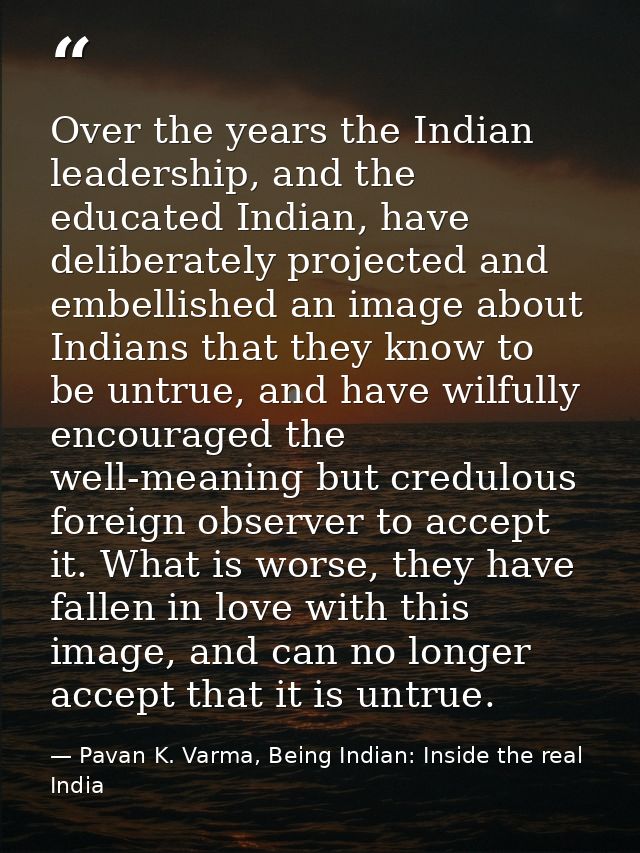 Over the years the Indian leadership, and the educated Indian, have deliberately projected and embellished an image abou — Pavan K. Varma, Being Indian: Inside the real India