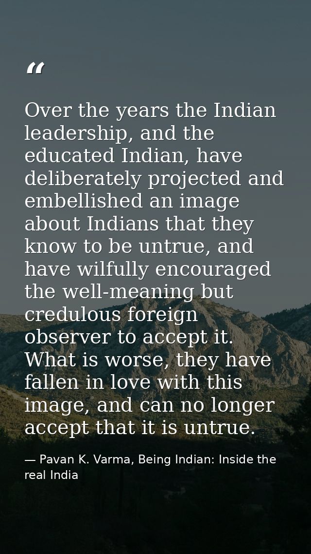 Over the years the Indian leadership, and the educated Indian, have deliberately projected and embellished an image abou — Pavan K. Varma, Being Indian: Inside the real India