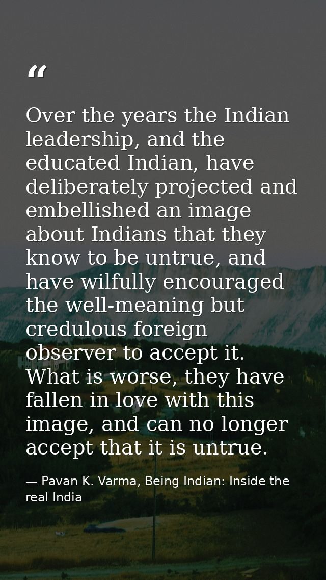 Over the years the Indian leadership, and the educated Indian, have deliberately projected and embellished an image abou — Pavan K. Varma, Being Indian: Inside the real India