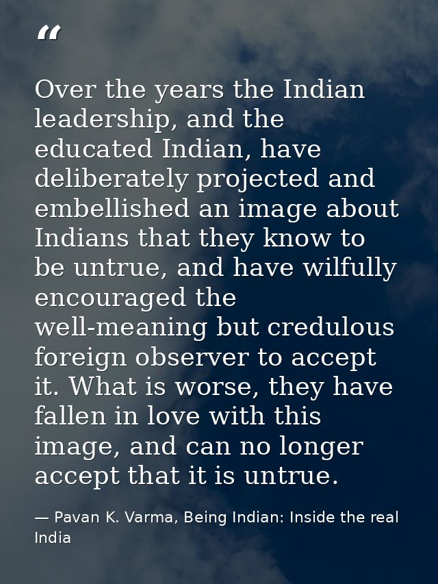 Over the years the Indian leadership, and the educated Indian, have deliberately projected and embellished an image abou — Pavan K. Varma, Being Indian: Inside the real India