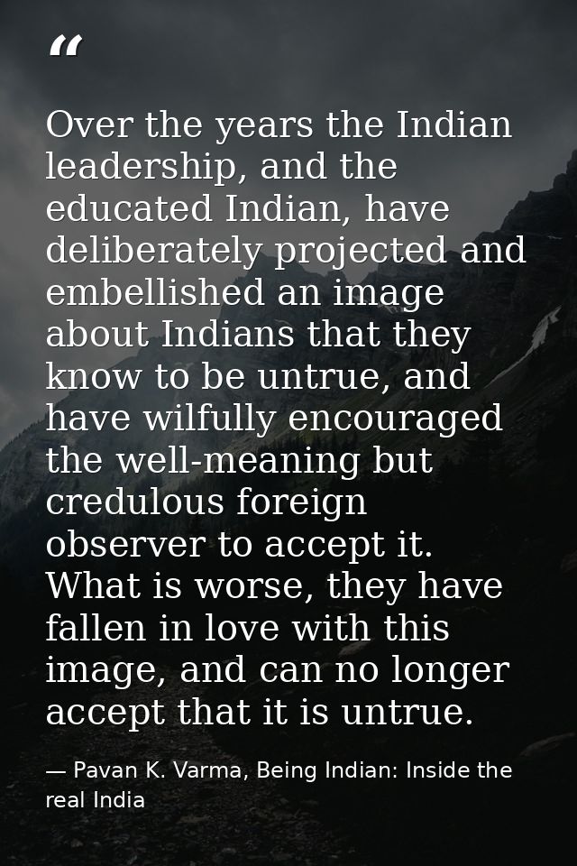 Over the years the Indian leadership, and the educated Indian, have deliberately projected and embellished an image abou — Pavan K. Varma, Being Indian: Inside the real India