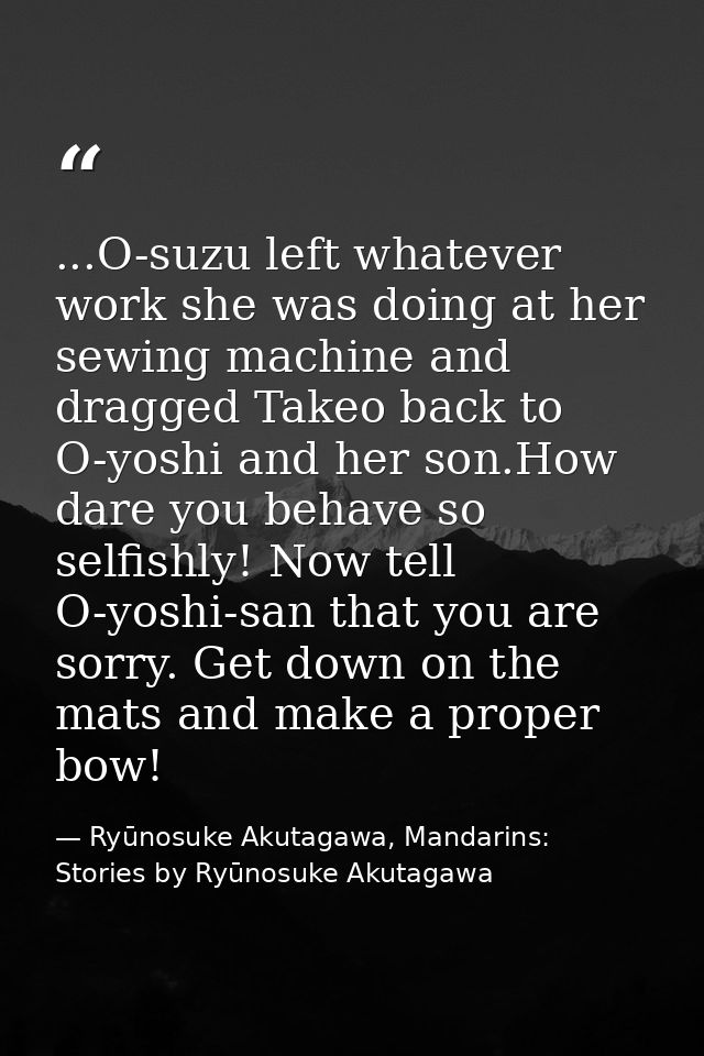 ...O-suzu left whatever work she was doing at her sewing machine and dragged Takeo back to O-yoshi and her son.How dare  — Ryūnosuke Akutagawa, Mandarins: Stories by Ryūnosuke Akutagawa