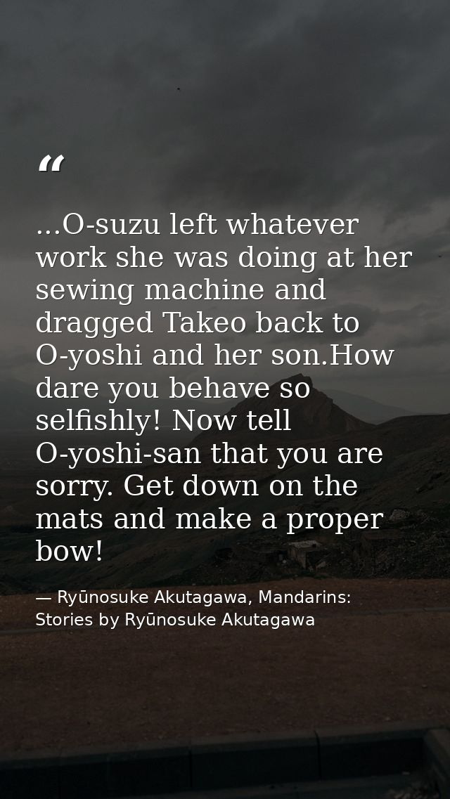 ...O-suzu left whatever work she was doing at her sewing machine and dragged Takeo back to O-yoshi and her son.How dare  — Ryūnosuke Akutagawa, Mandarins: Stories by Ryūnosuke Akutagawa