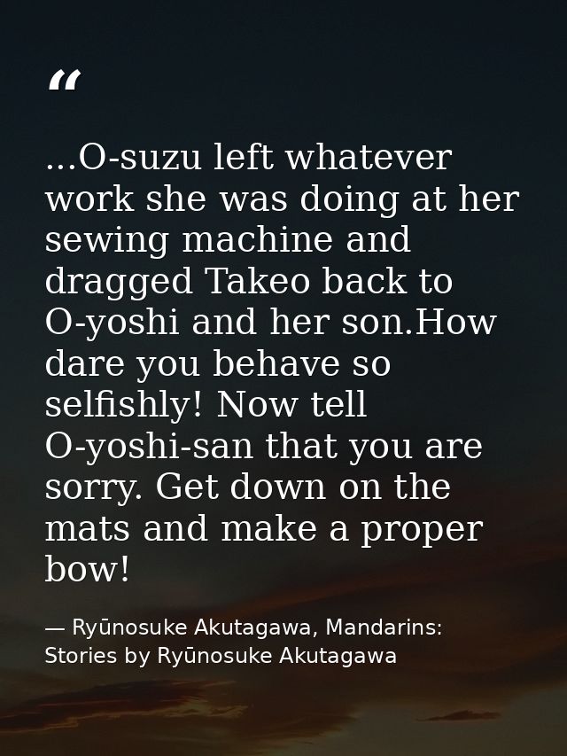 ...O-suzu left whatever work she was doing at her sewing machine and dragged Takeo back to O-yoshi and her son.How dare  — Ryūnosuke Akutagawa, Mandarins: Stories by Ryūnosuke Akutagawa
