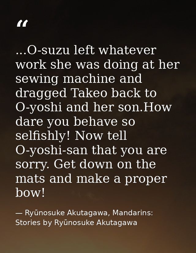 ...O-suzu left whatever work she was doing at her sewing machine and dragged Takeo back to O-yoshi and her son.How dare  — Ryūnosuke Akutagawa, Mandarins: Stories by Ryūnosuke Akutagawa