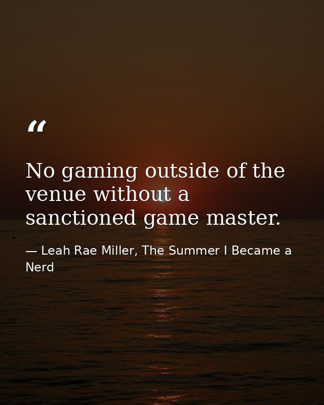 No gaming outside of the venue without a sanctioned game master. — Leah Rae Miller, The Summer I Became a Nerd