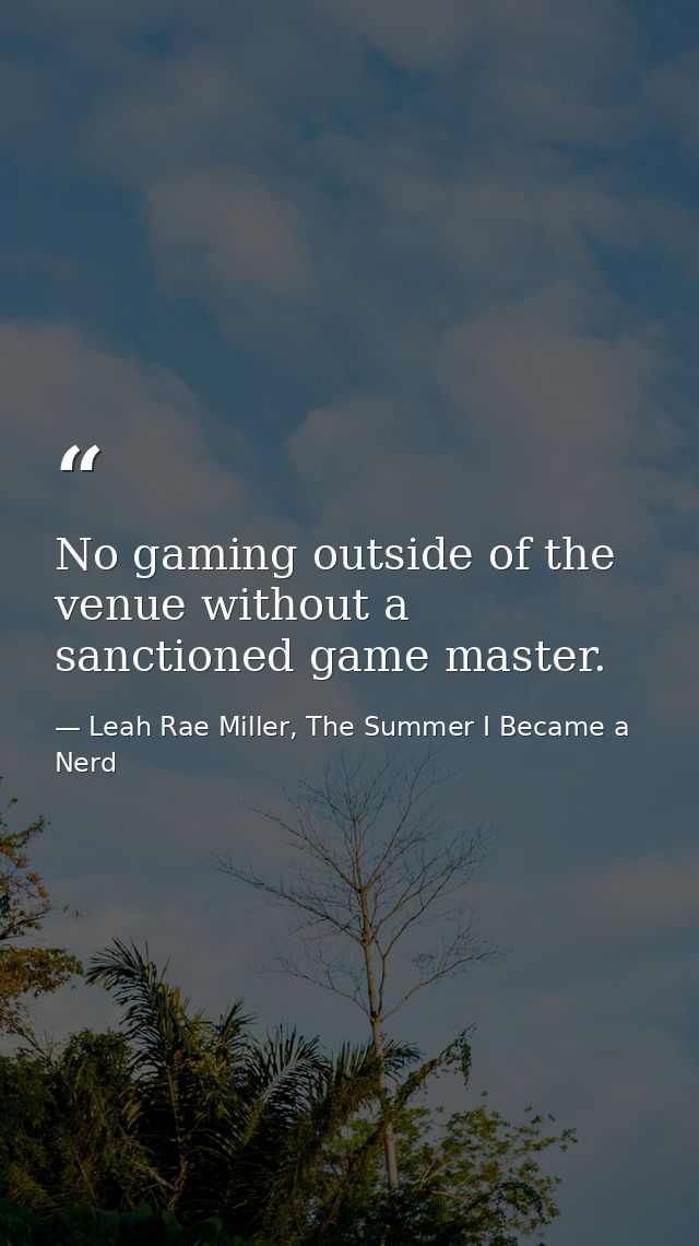 No gaming outside of the venue without a sanctioned game master. — Leah Rae Miller, The Summer I Became a Nerd