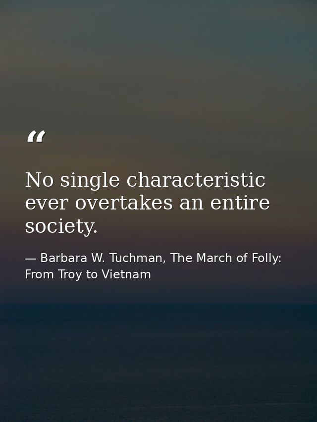 No single characteristic ever overtakes an entire society. — Barbara W. Tuchman, The March of Folly: From Troy to Vietnam