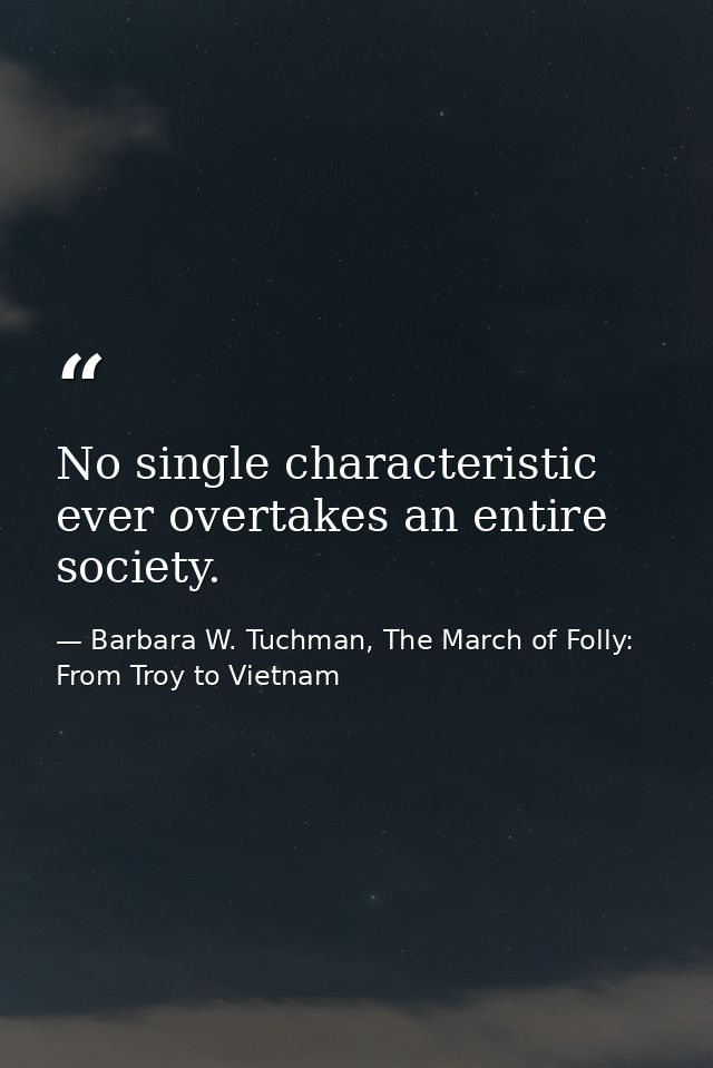 No single characteristic ever overtakes an entire society. — Barbara W. Tuchman, The March of Folly: From Troy to Vietnam