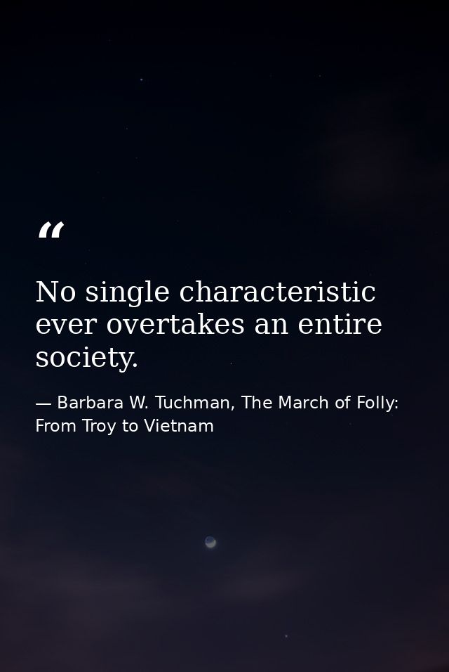 No single characteristic ever overtakes an entire society. — Barbara W. Tuchman, The March of Folly: From Troy to Vietnam