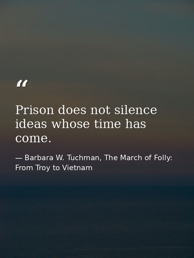 Prison does not silence ideas whose time has come. — Barbara W. Tuchman, The March of Folly: From Troy to Vietnam