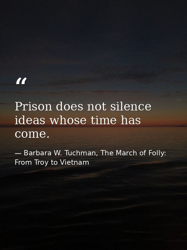 Prison does not silence ideas whose time has come. — Barbara W. Tuchman, The March of Folly: From Troy to Vietnam