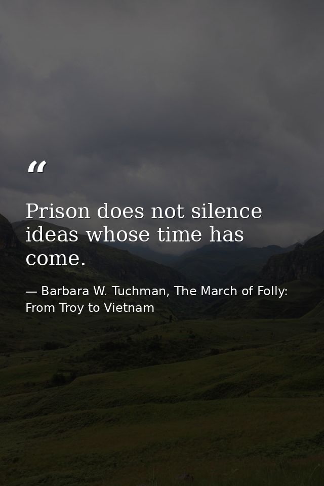 Prison does not silence ideas whose time has come. — Barbara W. Tuchman, The March of Folly: From Troy to Vietnam