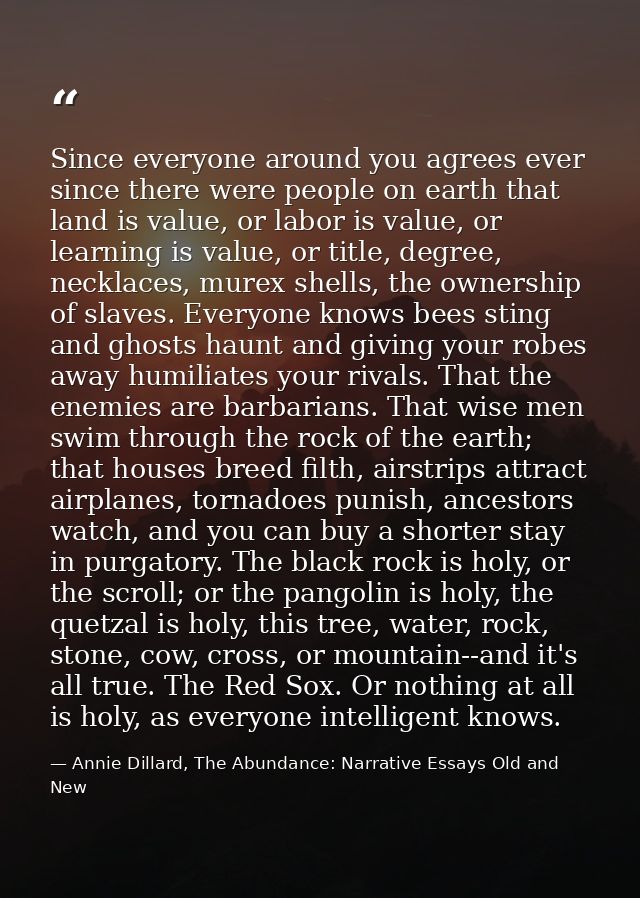 Since everyone around you agrees ever since there were people on earth that land is value, or labor is value, or learnin — Annie Dillard, The Abundance: Narrative Essays Old and New