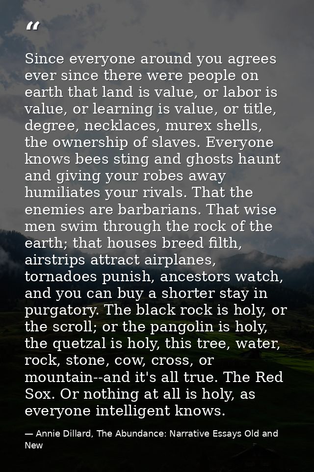 Since everyone around you agrees ever since there were people on earth that land is value, or labor is value, or learnin — Annie Dillard, The Abundance: Narrative Essays Old and New
