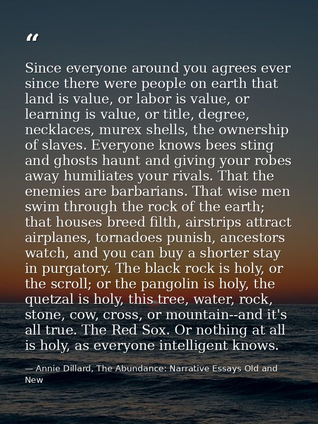 Since everyone around you agrees ever since there were people on earth that land is value, or labor is value, or learnin — Annie Dillard, The Abundance: Narrative Essays Old and New