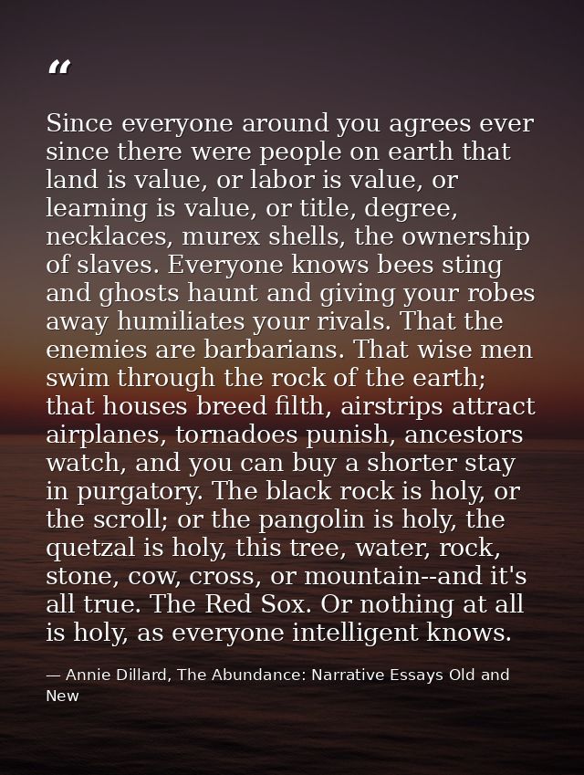 Since everyone around you agrees ever since there were people on earth that land is value, or labor is value, or learnin — Annie Dillard, The Abundance: Narrative Essays Old and New