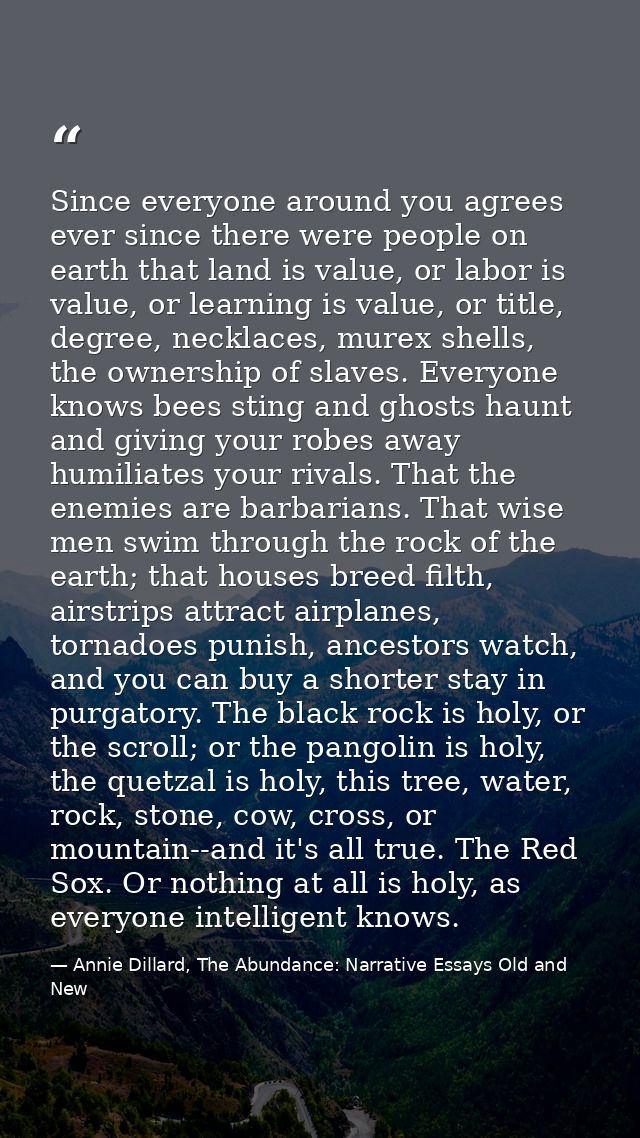Since everyone around you agrees ever since there were people on earth that land is value, or labor is value, or learnin — Annie Dillard, The Abundance: Narrative Essays Old and New