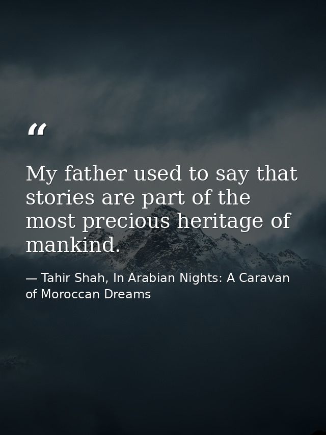 My father used to say that stories are part of the most precious heritage of mankind. — Tahir Shah, In Arabian Nights: A Caravan of Moroccan Dreams