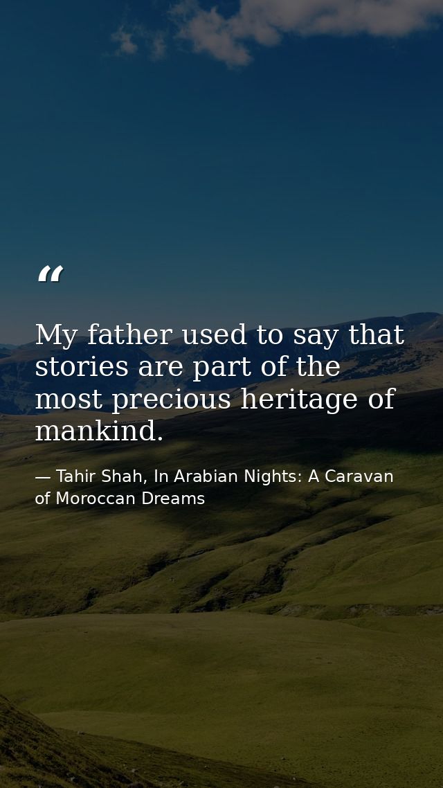 My father used to say that stories are part of the most precious heritage of mankind. — Tahir Shah, In Arabian Nights: A Caravan of Moroccan Dreams