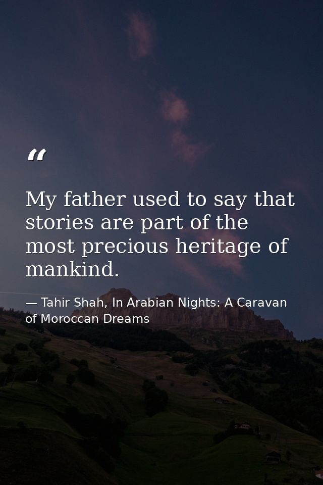 My father used to say that stories are part of the most precious heritage of mankind. — Tahir Shah, In Arabian Nights: A Caravan of Moroccan Dreams