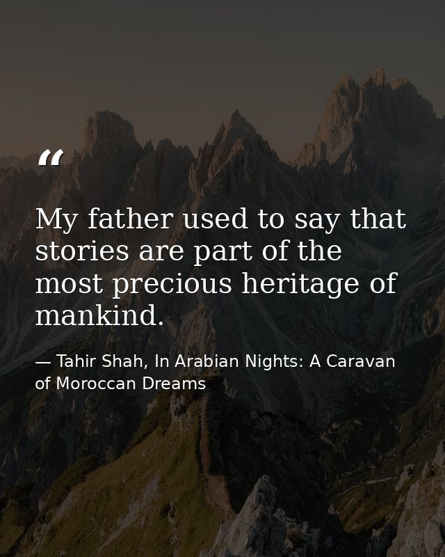 My father used to say that stories are part of the most precious heritage of mankind. — Tahir Shah, In Arabian Nights: A Caravan of Moroccan Dreams