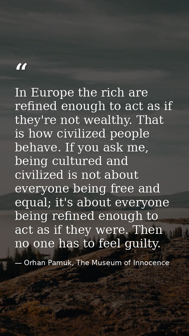 In Europe the rich are refined enough to act as if they're not wealthy. That is how civilized people behave. If you ask  — Orhan Pamuk, The Museum of Innocence