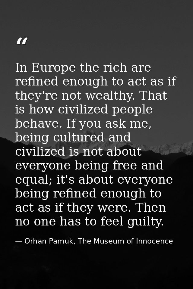 In Europe the rich are refined enough to act as if they're not wealthy. That is how civilized people behave. If you ask  — Orhan Pamuk, The Museum of Innocence
