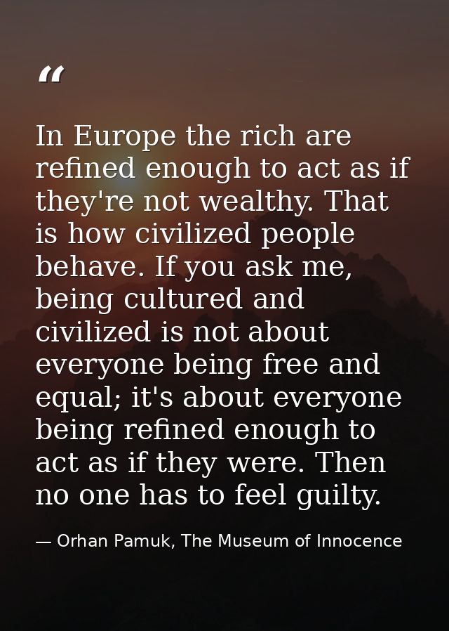 In Europe the rich are refined enough to act as if they're not wealthy. That is how civilized people behave. If you ask  — Orhan Pamuk, The Museum of Innocence