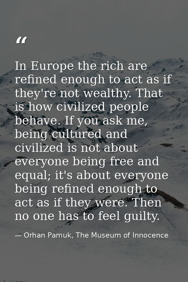 In Europe the rich are refined enough to act as if they're not wealthy. That is how civilized people behave. If you ask  — Orhan Pamuk, The Museum of Innocence