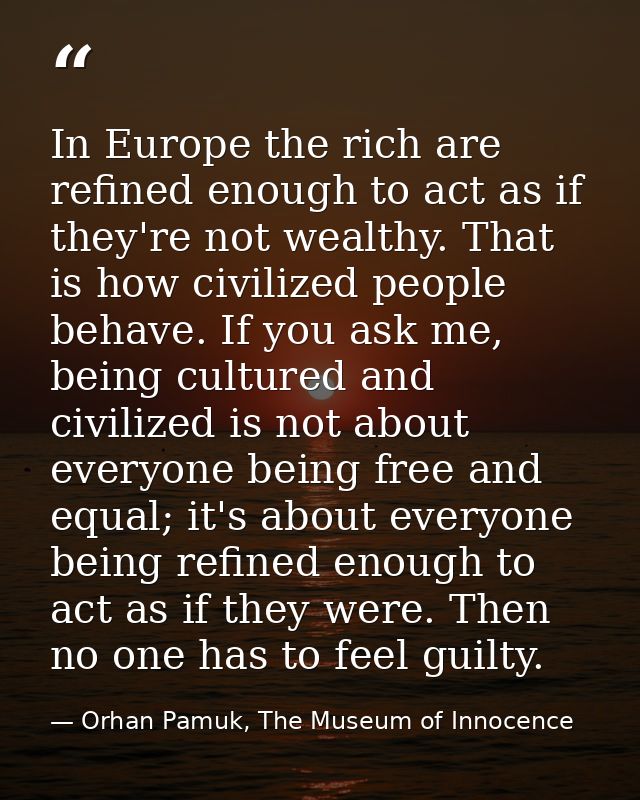 In Europe the rich are refined enough to act as if they're not wealthy. That is how civilized people behave. If you ask  — Orhan Pamuk, The Museum of Innocence
