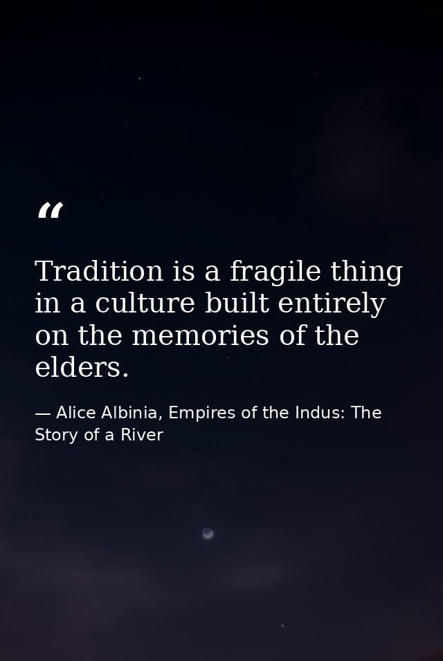 Tradition is a fragile thing in a culture built entirely on the memories of the elders. — Alice Albinia, Empires of the Indus: The Story of a River