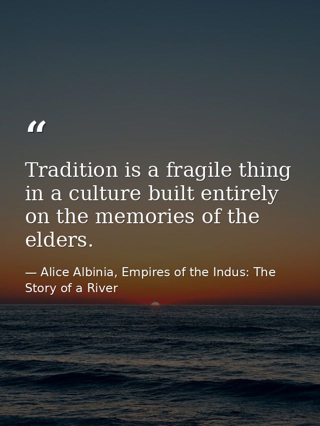 Tradition is a fragile thing in a culture built entirely on the memories of the elders. — Alice Albinia, Empires of the Indus: The Story of a River