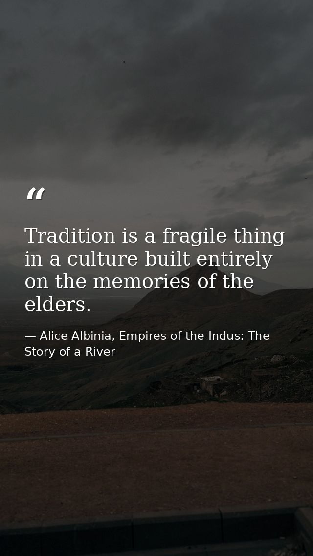 Tradition is a fragile thing in a culture built entirely on the memories of the elders. — Alice Albinia, Empires of the Indus: The Story of a River