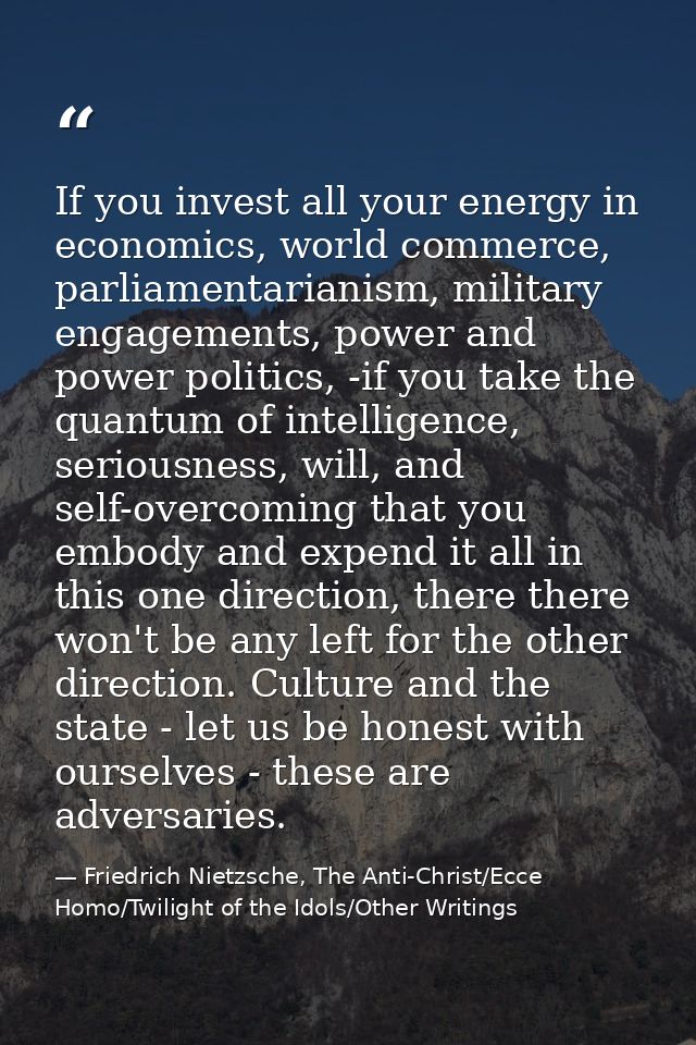 If you invest all your energy in economics, world commerce, parliamentarianism, military engagements, power and power po — Friedrich Nietzsche, The Anti-Christ/Ecce Homo/Twilight of the Idols/Other Writings