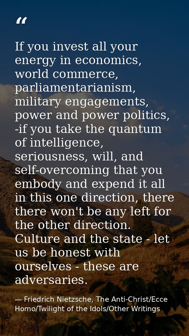 If you invest all your energy in economics, world commerce, parliamentarianism, military engagements, power and power po — Friedrich Nietzsche, The Anti-Christ/Ecce Homo/Twilight of the Idols/Other Writings