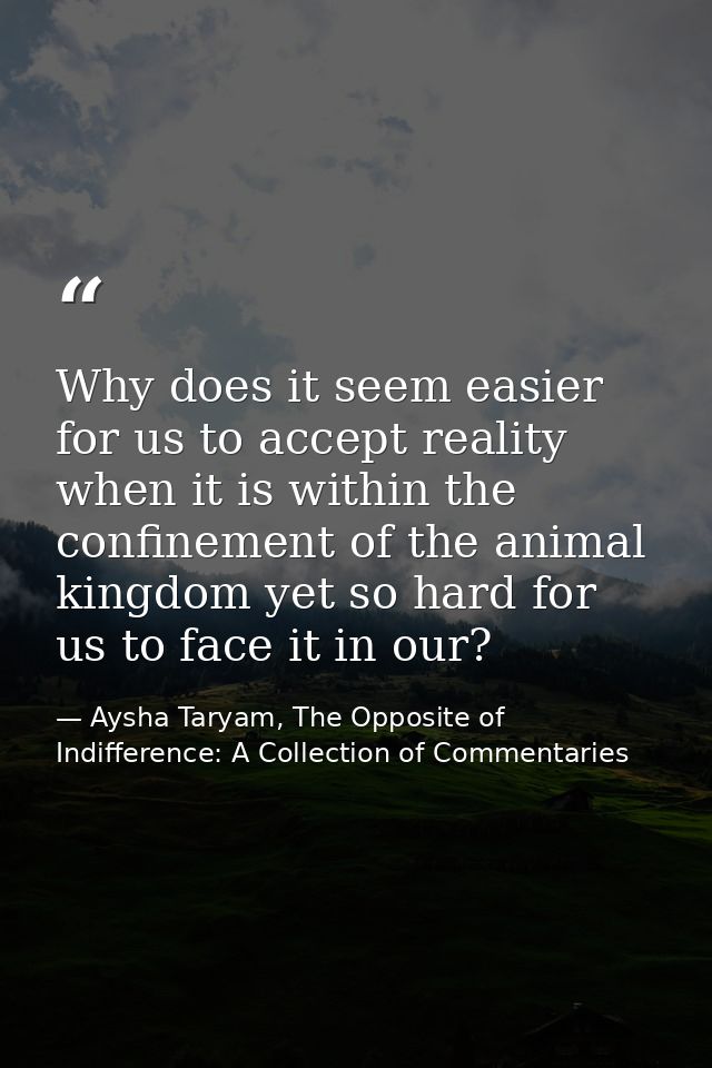 Why does it seem easier for us to accept reality when it is within the confinement of the animal kingdom yet so hard for — Aysha Taryam, The Opposite of Indifference: A Collection of Commentaries