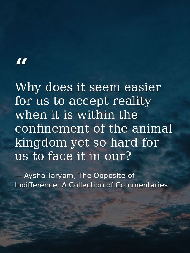 Why does it seem easier for us to accept reality when it is within the confinement of the animal kingdom yet so hard for — Aysha Taryam, The Opposite of Indifference: A Collection of Commentaries